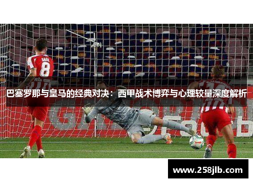 巴塞罗那与皇马的经典对决：西甲战术博弈与心理较量深度解析