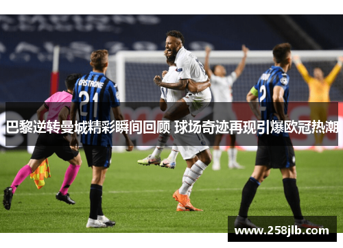 巴黎逆转曼城精彩瞬间回顾 球场奇迹再现引爆欧冠热潮 巴黎逆转曼城精彩瞬间回顾 球场奇迹再现引爆欧冠热潮