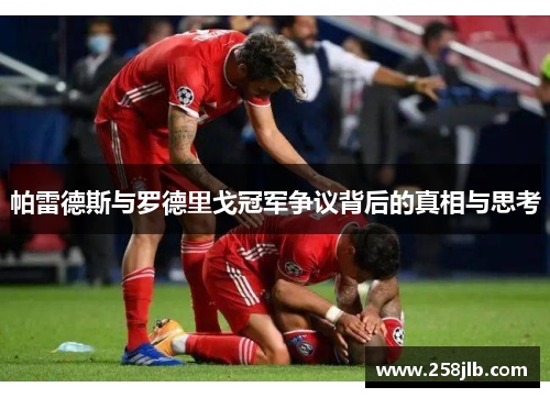 帕雷德斯与罗德里戈冠军争议背后的真相与思考 帕雷德斯与罗德里戈冠军争议背后的真相与思考