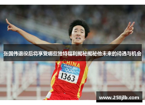 张国伟退役后将享受哪些独特福利揭秘揭秘他未来的待遇与机会